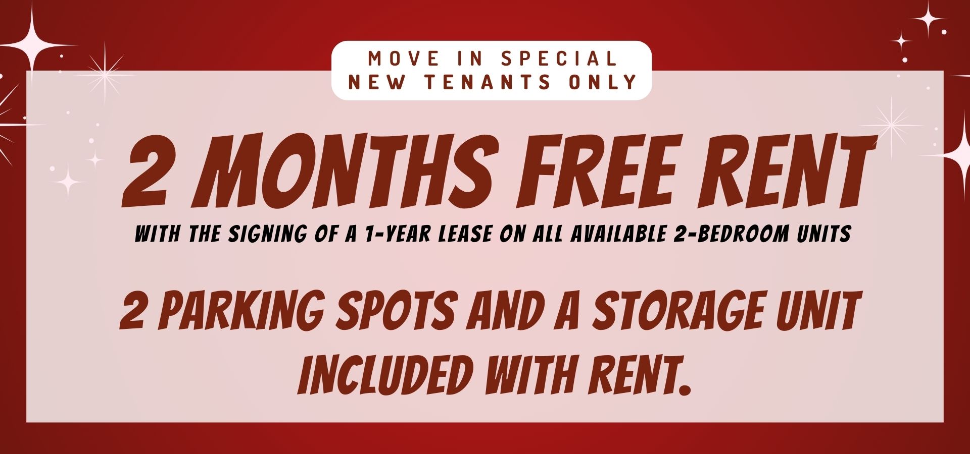 1 MONTH FREE RENT with the signing of a 1-year lease on all available 2-bedroom units. 2 PARKING SPOTS AND A STORAGE UNIT INCLUDED WITH RENT.